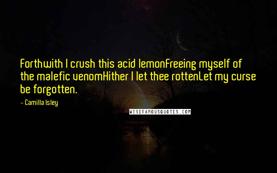 Camilla Isley Quotes: Forthwith I crush this acid lemonFreeing myself of the malefic venomHither I let thee rottenLet my curse be forgotten.