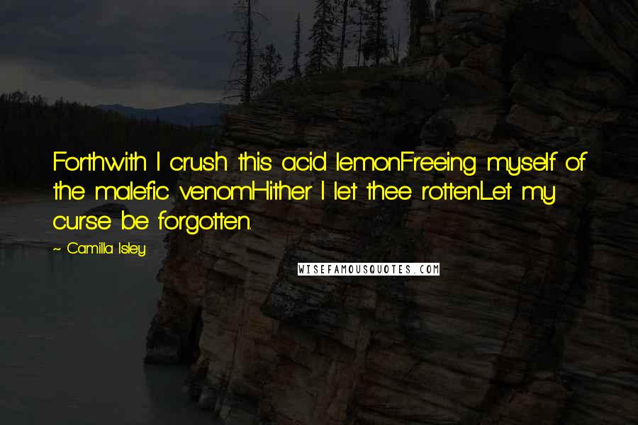 Camilla Isley Quotes: Forthwith I crush this acid lemonFreeing myself of the malefic venomHither I let thee rottenLet my curse be forgotten.