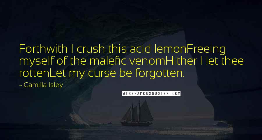 Camilla Isley Quotes: Forthwith I crush this acid lemonFreeing myself of the malefic venomHither I let thee rottenLet my curse be forgotten.