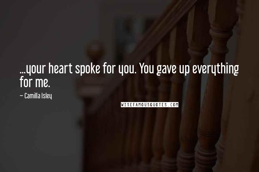 Camilla Isley Quotes: ...your heart spoke for you. You gave up everything for me.