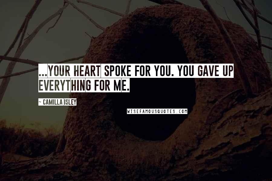 Camilla Isley Quotes: ...your heart spoke for you. You gave up everything for me.