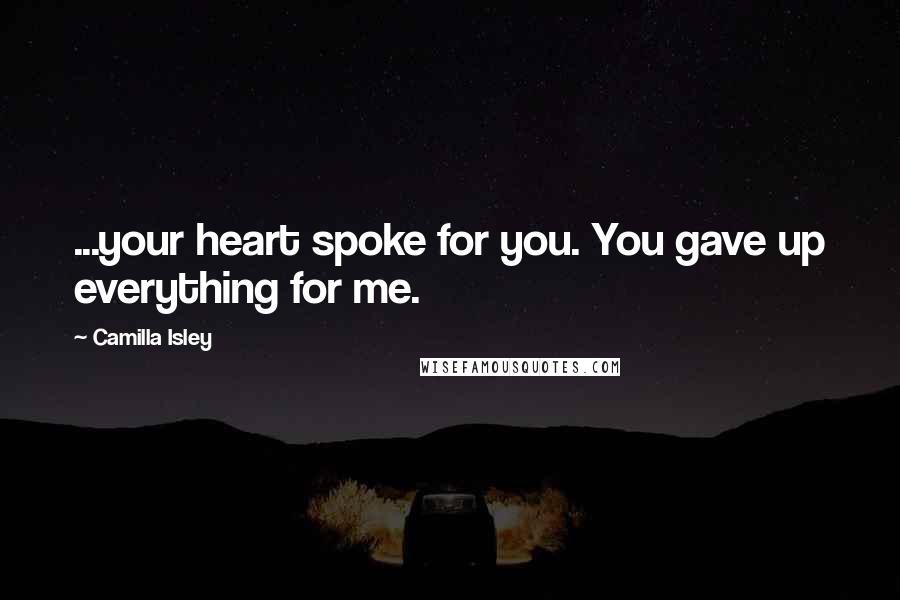 Camilla Isley Quotes: ...your heart spoke for you. You gave up everything for me.