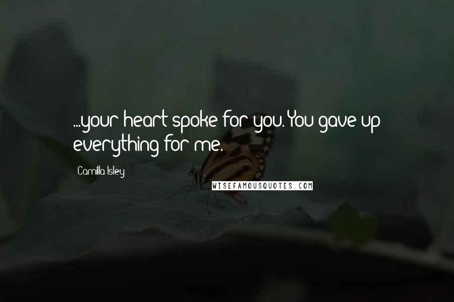 Camilla Isley Quotes: ...your heart spoke for you. You gave up everything for me.