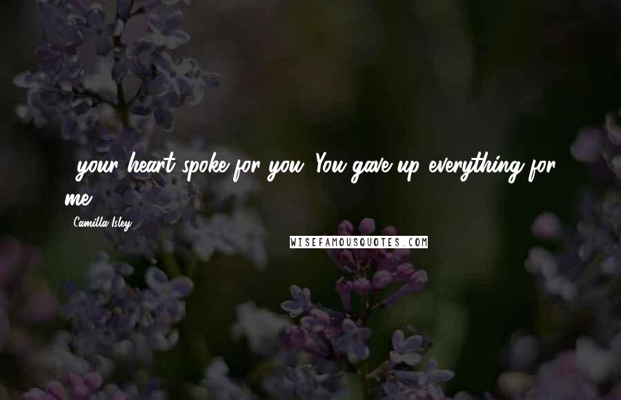 Camilla Isley Quotes: ...your heart spoke for you. You gave up everything for me.