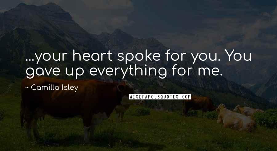 Camilla Isley Quotes: ...your heart spoke for you. You gave up everything for me.