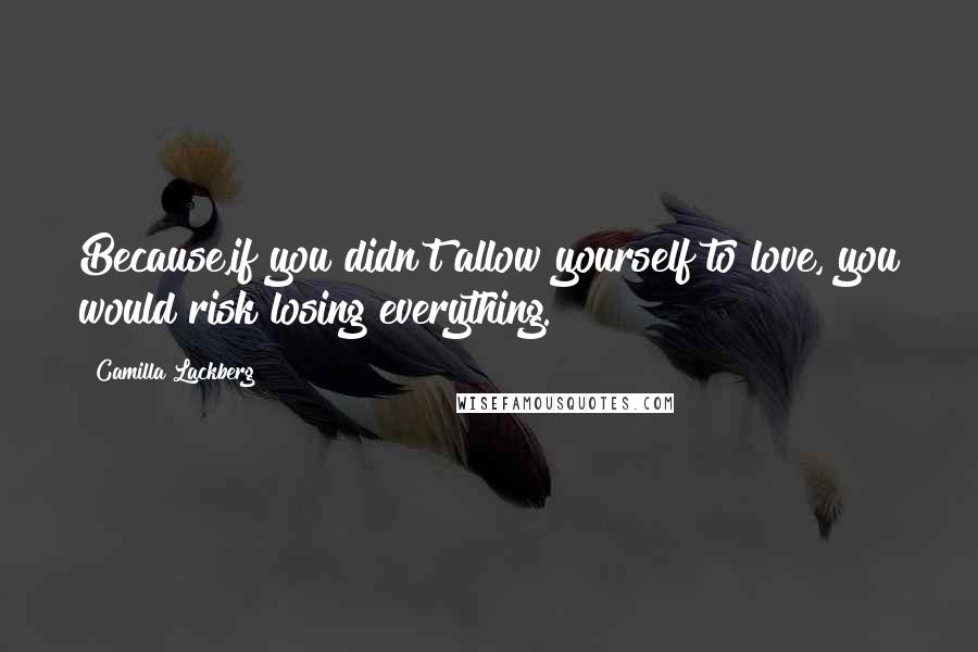 Camilla Lackberg Quotes: Because,if you didn't allow yourself to love, you would risk losing everything.