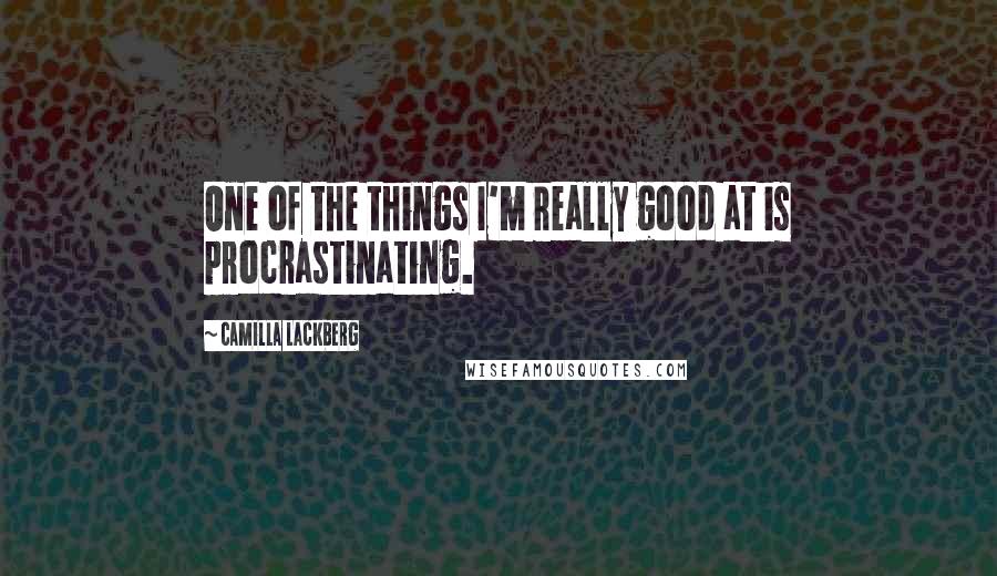 Camilla Lackberg Quotes: One of the things I'm really good at is procrastinating.