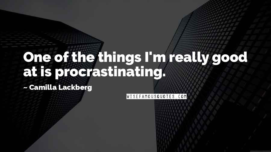 Camilla Lackberg Quotes: One of the things I'm really good at is procrastinating.