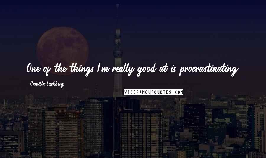 Camilla Lackberg Quotes: One of the things I'm really good at is procrastinating.