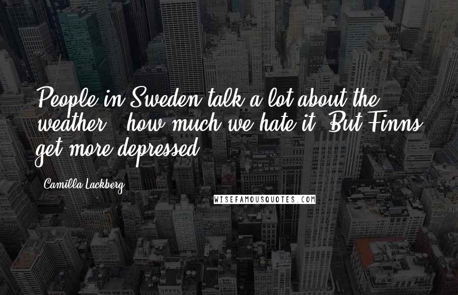 Camilla Lackberg Quotes: People in Sweden talk a lot about the weather - how much we hate it. But Finns get more depressed.