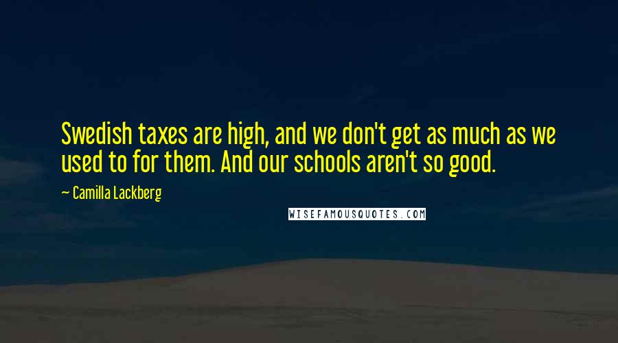 Camilla Lackberg Quotes: Swedish taxes are high, and we don't get as much as we used to for them. And our schools aren't so good.