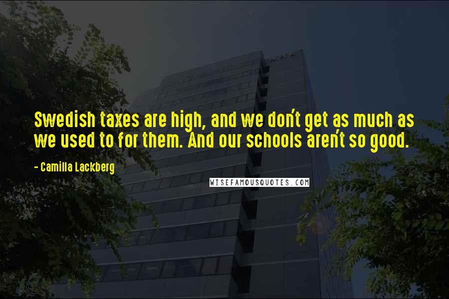 Camilla Lackberg Quotes: Swedish taxes are high, and we don't get as much as we used to for them. And our schools aren't so good.