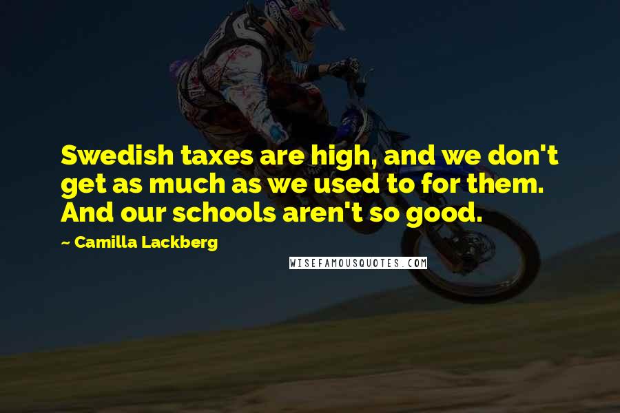 Camilla Lackberg Quotes: Swedish taxes are high, and we don't get as much as we used to for them. And our schools aren't so good.