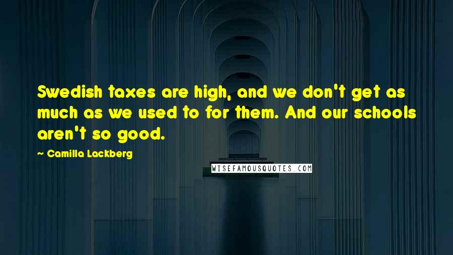 Camilla Lackberg Quotes: Swedish taxes are high, and we don't get as much as we used to for them. And our schools aren't so good.