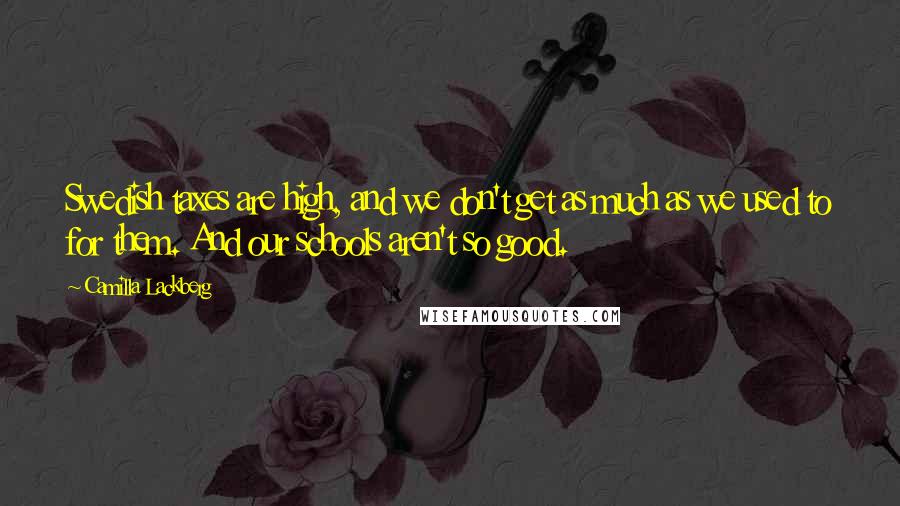 Camilla Lackberg Quotes: Swedish taxes are high, and we don't get as much as we used to for them. And our schools aren't so good.