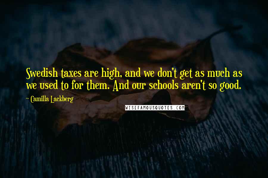 Camilla Lackberg Quotes: Swedish taxes are high, and we don't get as much as we used to for them. And our schools aren't so good.