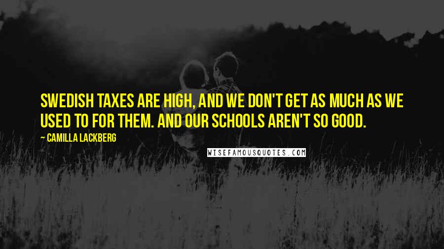 Camilla Lackberg Quotes: Swedish taxes are high, and we don't get as much as we used to for them. And our schools aren't so good.