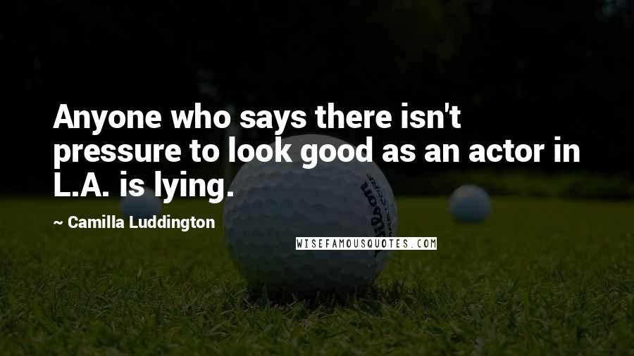 Camilla Luddington Quotes: Anyone who says there isn't pressure to look good as an actor in L.A. is lying.