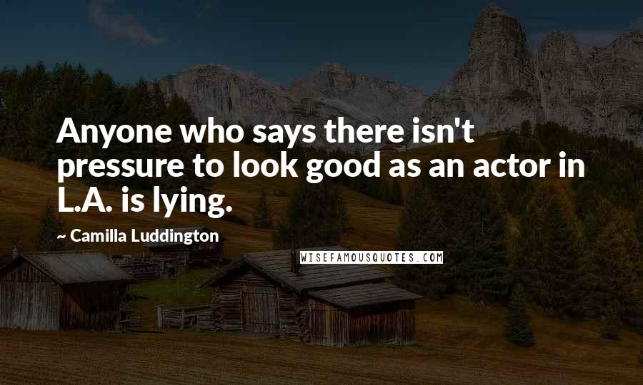 Camilla Luddington Quotes: Anyone who says there isn't pressure to look good as an actor in L.A. is lying.