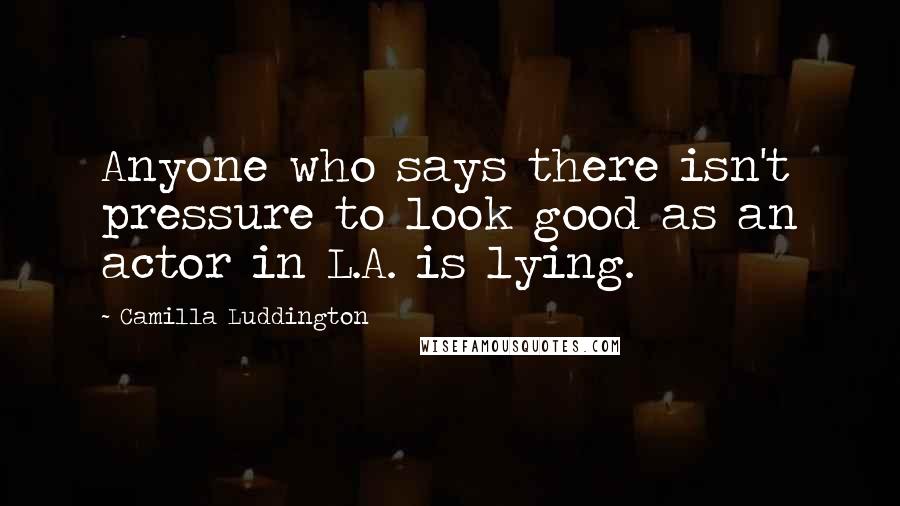 Camilla Luddington Quotes: Anyone who says there isn't pressure to look good as an actor in L.A. is lying.