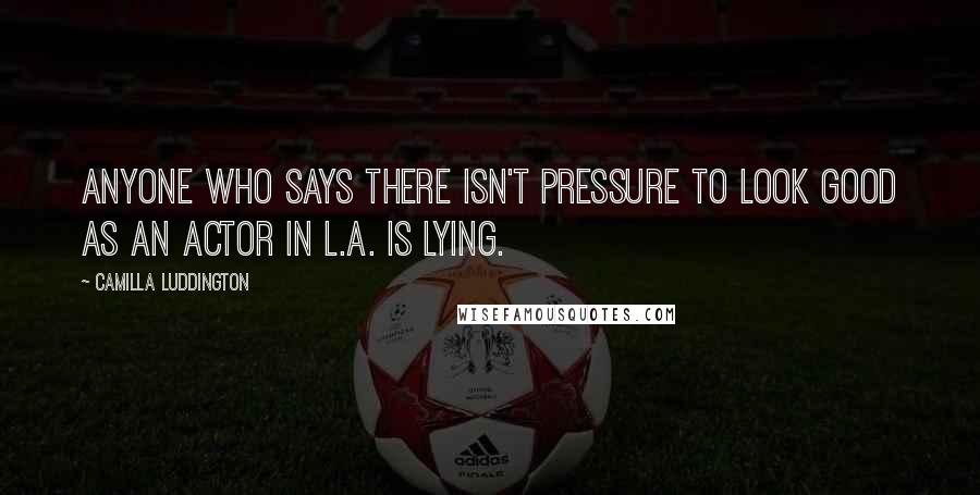Camilla Luddington Quotes: Anyone who says there isn't pressure to look good as an actor in L.A. is lying.
