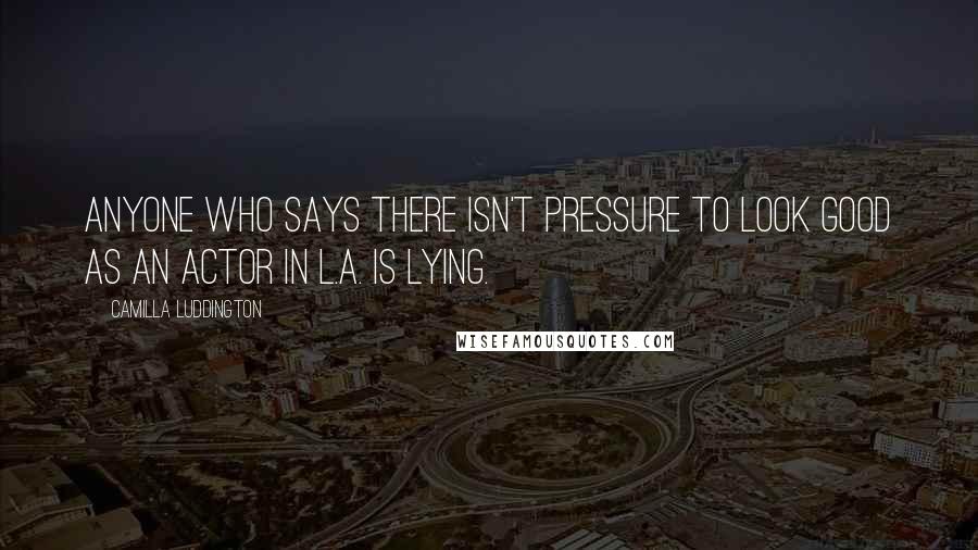 Camilla Luddington Quotes: Anyone who says there isn't pressure to look good as an actor in L.A. is lying.