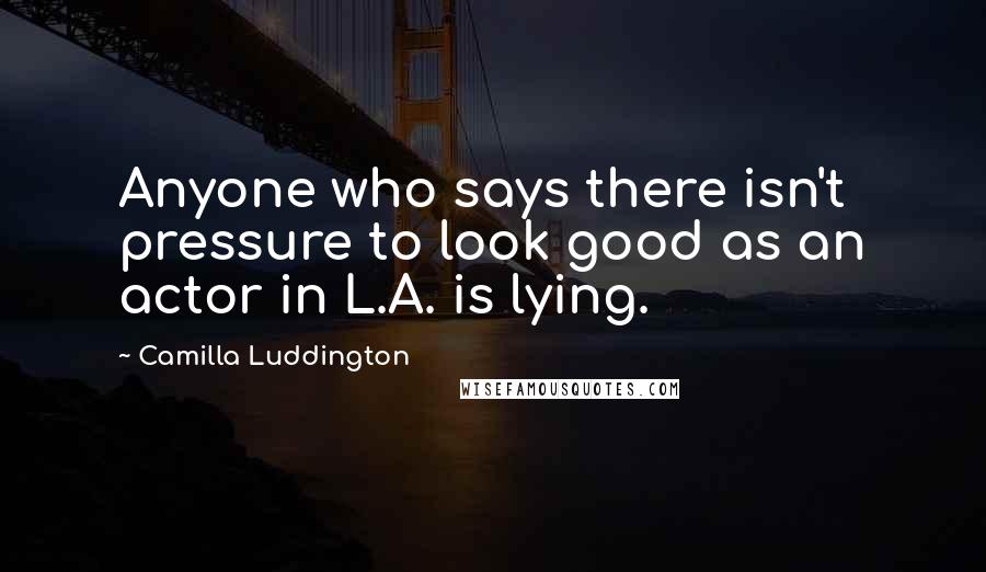 Camilla Luddington Quotes: Anyone who says there isn't pressure to look good as an actor in L.A. is lying.