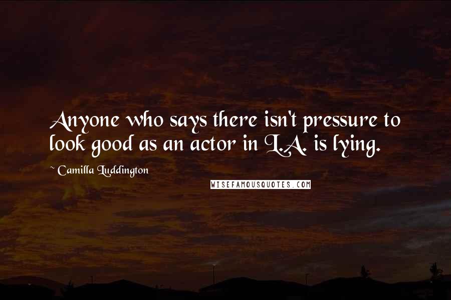 Camilla Luddington Quotes: Anyone who says there isn't pressure to look good as an actor in L.A. is lying.