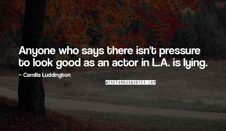 Camilla Luddington Quotes: Anyone who says there isn't pressure to look good as an actor in L.A. is lying.