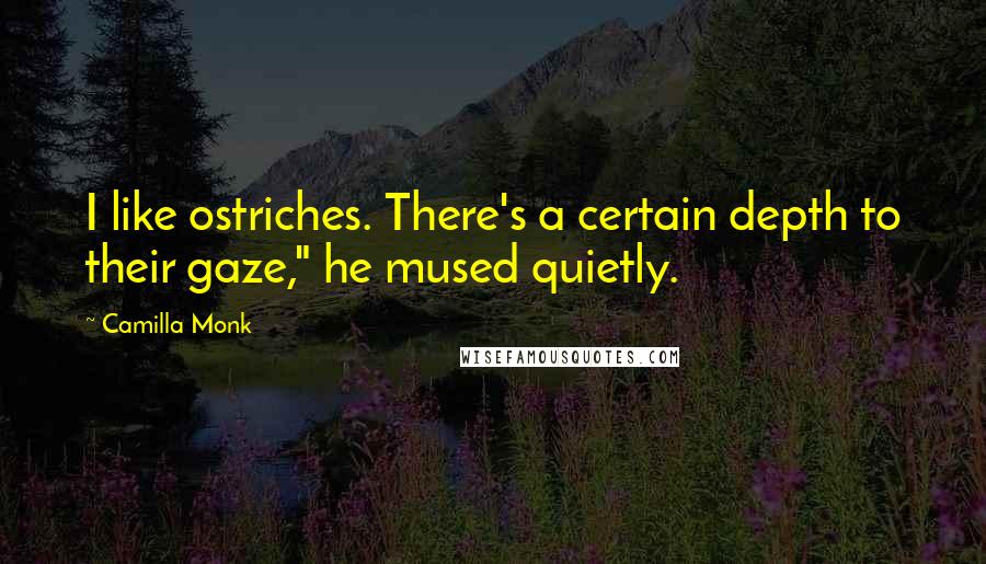 Camilla Monk Quotes: I like ostriches. There's a certain depth to their gaze," he mused quietly.