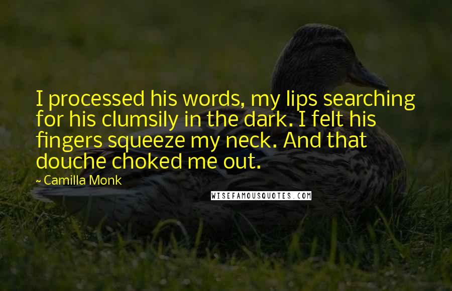 Camilla Monk Quotes: I processed his words, my lips searching for his clumsily in the dark. I felt his fingers squeeze my neck. And that douche choked me out.