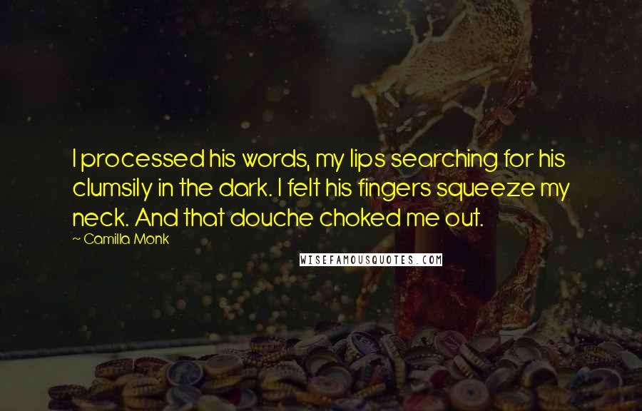 Camilla Monk Quotes: I processed his words, my lips searching for his clumsily in the dark. I felt his fingers squeeze my neck. And that douche choked me out.