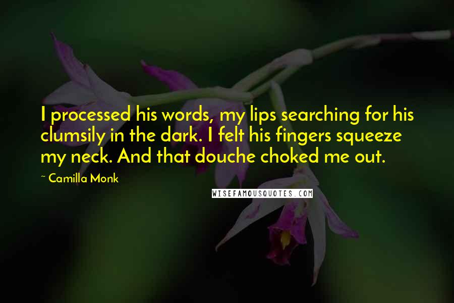 Camilla Monk Quotes: I processed his words, my lips searching for his clumsily in the dark. I felt his fingers squeeze my neck. And that douche choked me out.