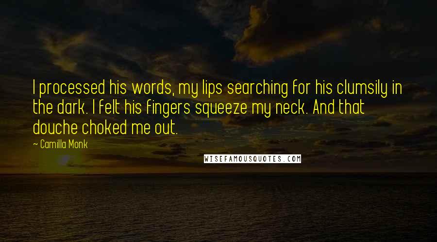Camilla Monk Quotes: I processed his words, my lips searching for his clumsily in the dark. I felt his fingers squeeze my neck. And that douche choked me out.