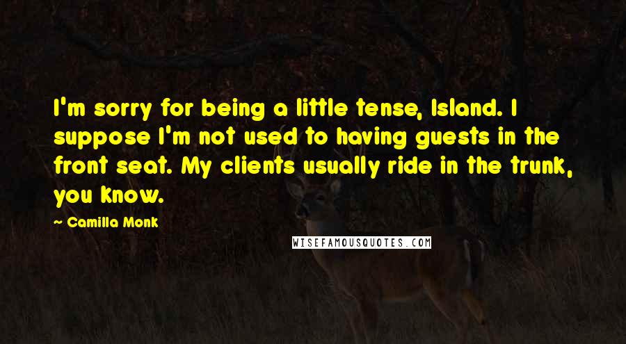 Camilla Monk Quotes: I'm sorry for being a little tense, Island. I suppose I'm not used to having guests in the front seat. My clients usually ride in the trunk, you know.