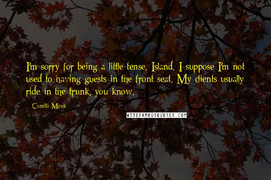 Camilla Monk Quotes: I'm sorry for being a little tense, Island. I suppose I'm not used to having guests in the front seat. My clients usually ride in the trunk, you know.