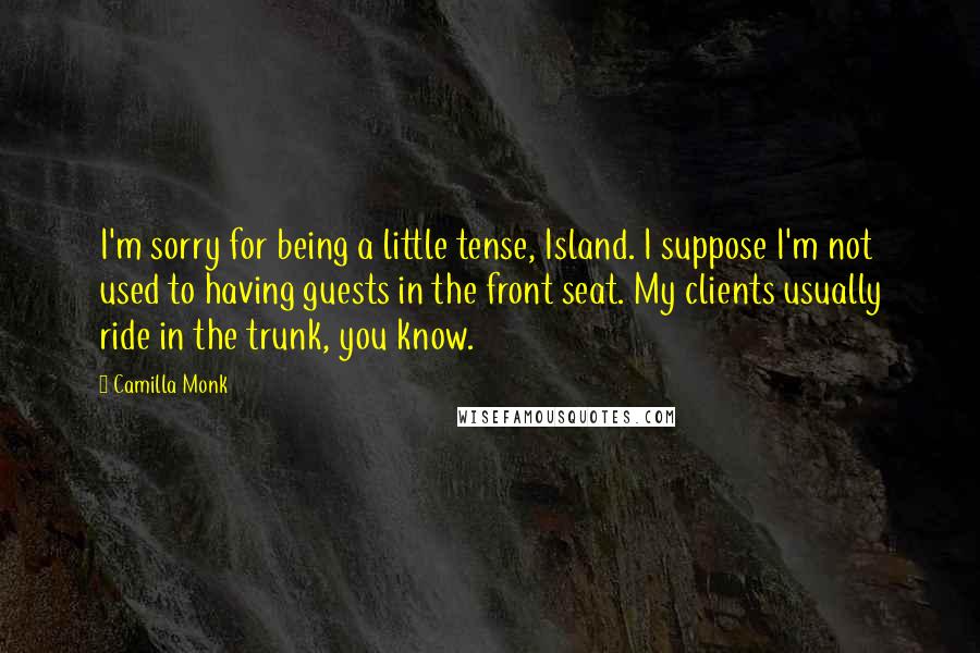 Camilla Monk Quotes: I'm sorry for being a little tense, Island. I suppose I'm not used to having guests in the front seat. My clients usually ride in the trunk, you know.