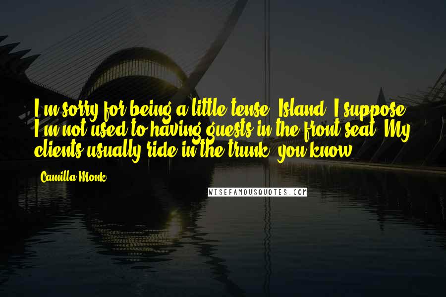 Camilla Monk Quotes: I'm sorry for being a little tense, Island. I suppose I'm not used to having guests in the front seat. My clients usually ride in the trunk, you know.