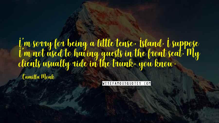 Camilla Monk Quotes: I'm sorry for being a little tense, Island. I suppose I'm not used to having guests in the front seat. My clients usually ride in the trunk, you know.