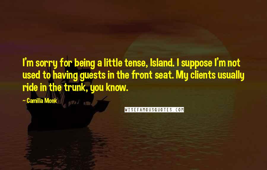 Camilla Monk Quotes: I'm sorry for being a little tense, Island. I suppose I'm not used to having guests in the front seat. My clients usually ride in the trunk, you know.