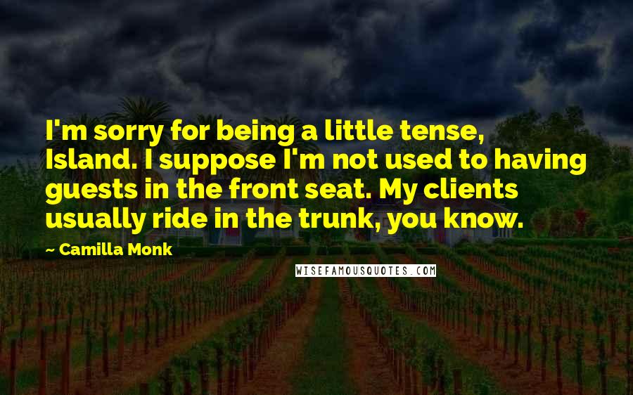 Camilla Monk Quotes: I'm sorry for being a little tense, Island. I suppose I'm not used to having guests in the front seat. My clients usually ride in the trunk, you know.