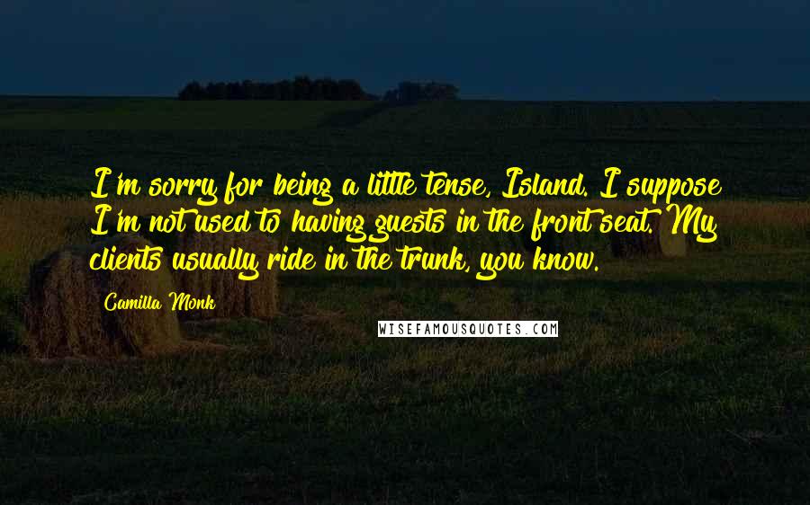 Camilla Monk Quotes: I'm sorry for being a little tense, Island. I suppose I'm not used to having guests in the front seat. My clients usually ride in the trunk, you know.