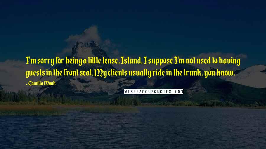 Camilla Monk Quotes: I'm sorry for being a little tense, Island. I suppose I'm not used to having guests in the front seat. My clients usually ride in the trunk, you know.