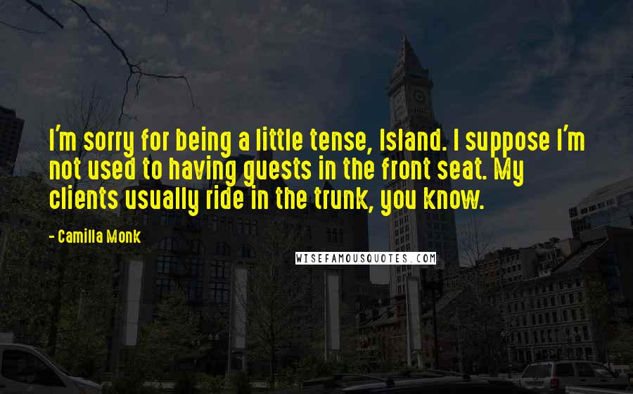 Camilla Monk Quotes: I'm sorry for being a little tense, Island. I suppose I'm not used to having guests in the front seat. My clients usually ride in the trunk, you know.