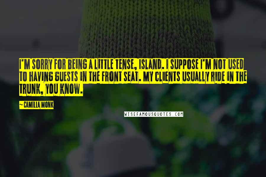 Camilla Monk Quotes: I'm sorry for being a little tense, Island. I suppose I'm not used to having guests in the front seat. My clients usually ride in the trunk, you know.