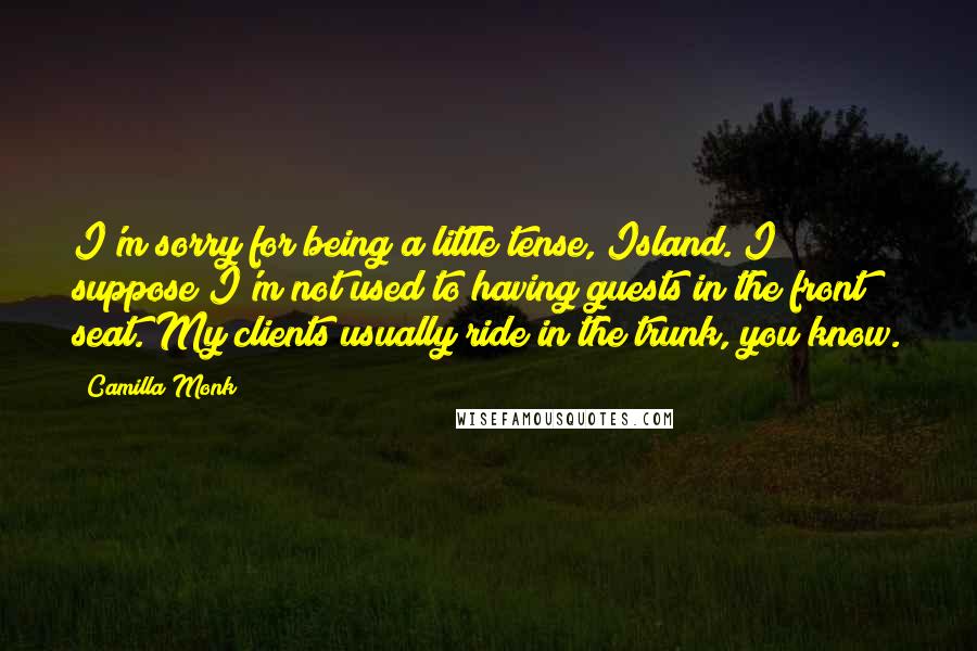 Camilla Monk Quotes: I'm sorry for being a little tense, Island. I suppose I'm not used to having guests in the front seat. My clients usually ride in the trunk, you know.