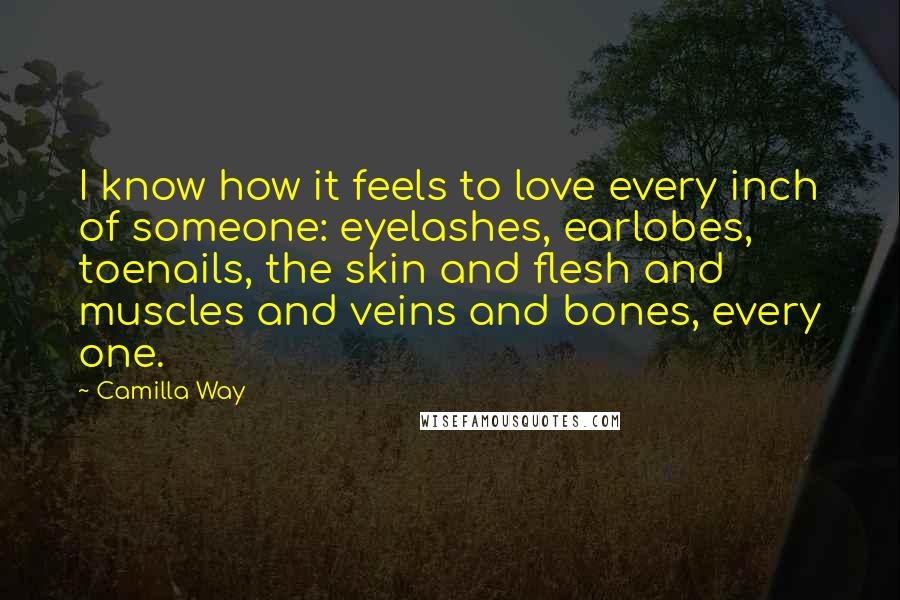 Camilla Way Quotes: I know how it feels to love every inch of someone: eyelashes, earlobes, toenails, the skin and flesh and muscles and veins and bones, every one.