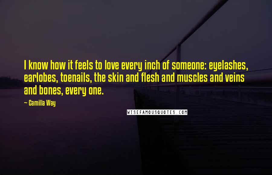 Camilla Way Quotes: I know how it feels to love every inch of someone: eyelashes, earlobes, toenails, the skin and flesh and muscles and veins and bones, every one.