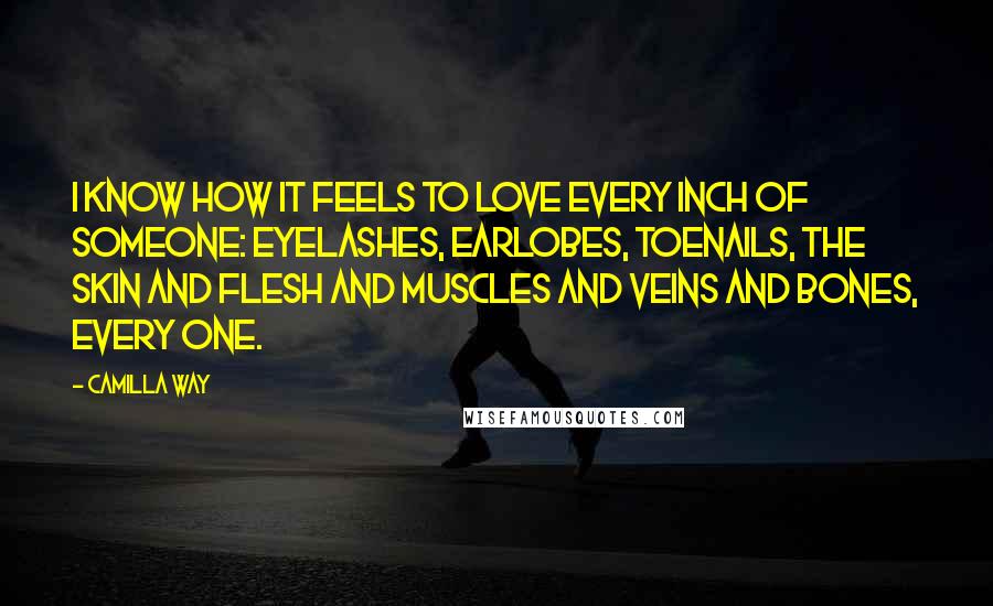 Camilla Way Quotes: I know how it feels to love every inch of someone: eyelashes, earlobes, toenails, the skin and flesh and muscles and veins and bones, every one.