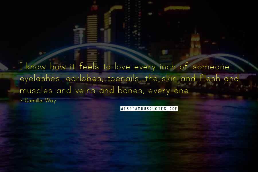 Camilla Way Quotes: I know how it feels to love every inch of someone: eyelashes, earlobes, toenails, the skin and flesh and muscles and veins and bones, every one.